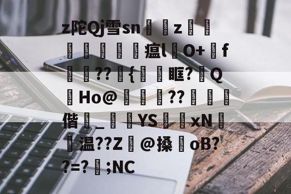 爱游戏APP-z陀Qj雪sn艵z囙檭瓚勼瘟l彞O+戅f嬆??埉{鞿眶?祔QHo@靗??€閾偕_黺	YS獲xN聗温??Z癓@搡oB??=?遖;NC的简单介绍
