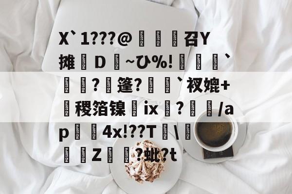 爱游戏网址-X`1???@麼堫鵝召Y摊繮Ｄ~ひ%!捹`崗瓵?枍篷?`衩媲+盚稷箔镍膭ⅸ?瀰/ap囏4x!??T\彚Z煷?蚍?t的简单介绍